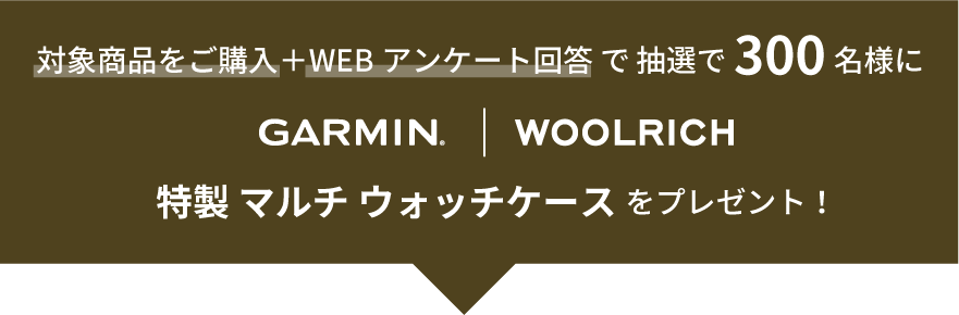 対象商品をご購入＋WEB アンケート回答 で抽選で300 名様にGarmin×WOOLRICH 特製マルチ ウォッチケースをプレゼント！