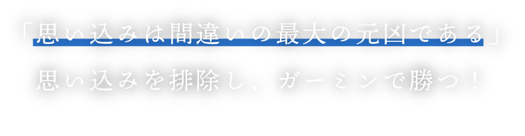 「思い込みは間違いの最大の元凶である」思い込みを排除し、ガーミンで勝つ！