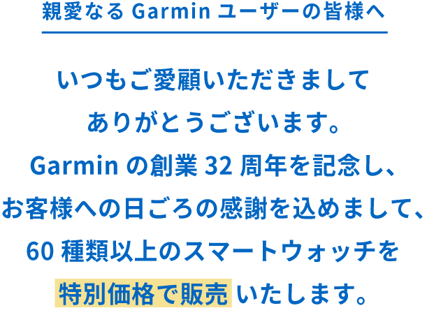 いつもご愛顧いただきましてありがとうございます。Garminの創業32周年を記念し、お客様への日ごろの感謝を込めまして、60種類以上のスマートウォッチを特別価格で販売 いたします。