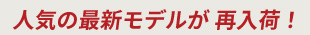 人気の最新モデルが再入荷！