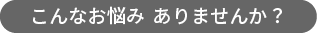 こんなお悩み ありませんか?