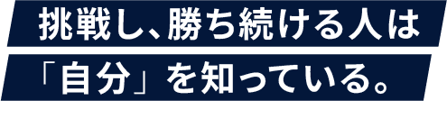 挑戦し、勝ち続ける人は「自分」 を知っている。