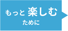 もっと楽しむために