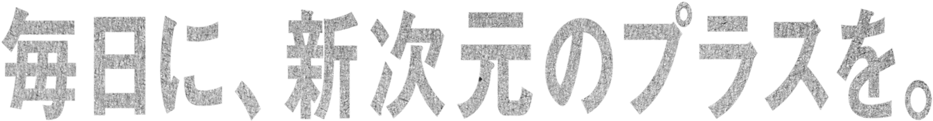 毎日に、新次元のプラスを。