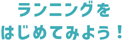 ランニングをはじめてみよう！