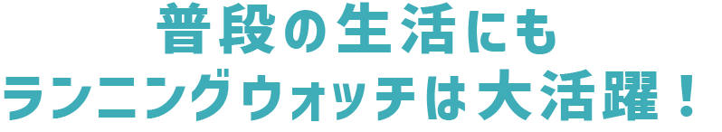 普段の生活にもランニングウォッチは大活躍！