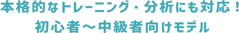 本格的なトレーニング・分析にも対応！初心者～中級者向けモデル