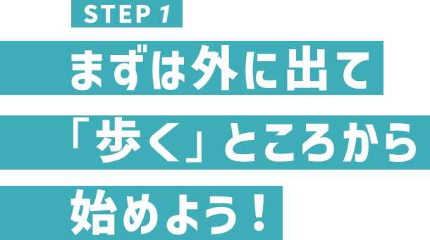 STEP1 まずは外に出て「歩く」ところから始めよう！