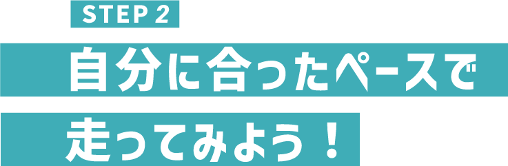 STEP2 自分に合ったペースで走ってみよう！