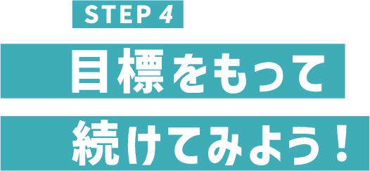 STEP4 目標をもって続けてみよう！