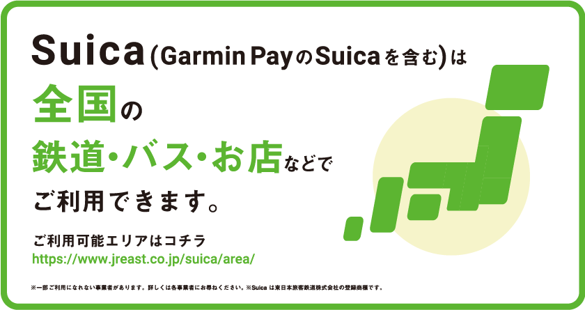 Suica(Garmin PayのSuicaを含む)は全国の鉄道・バス・お店などでご利用できます。ご利用可能エリアはコチラ https://www.jreast.co.jp/suica/area/ ※一部ご利用になれない事業者があります。詳しくは各事業者にお尋ねください。 ※Suica は東日本旅客鉄道株式会社の登録商標です。