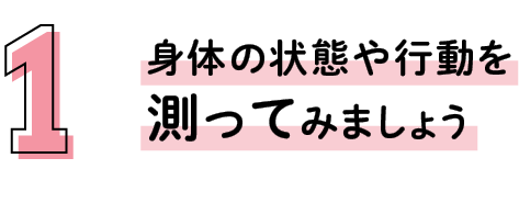 その1身体の状態や行動を測ってみましょう