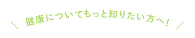 健康についてもっと知りたい方へ！