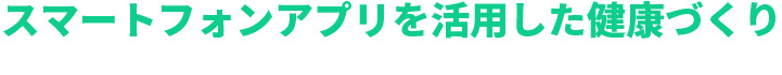 スマートフォンアプリを活用した健康づくり