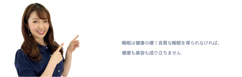 睡眠は健康の礎！良質な睡眠を得られなければ、
健康も美容も成り立ちません