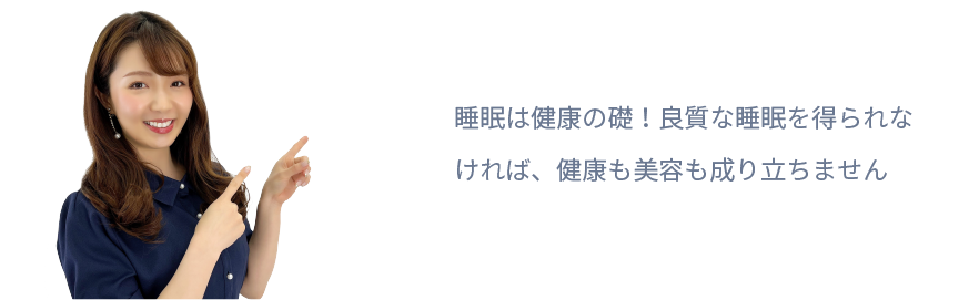 睡眠は健康の礎！良質な睡眠を得られなければ、
健康も美容も成り立ちません