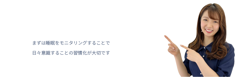 まずは睡眠をモニタリングすることで
日々意識することの習慣化が大切です