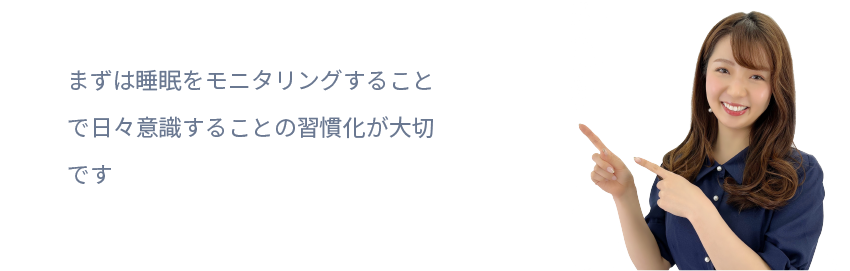 まずは睡眠をモニタリングすることで
日々意識することの習慣化が大切です