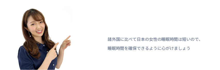 諸外国に比べて日本の女性の睡眠時間は短いので、
睡眠時間を確保できるように心がけましょう