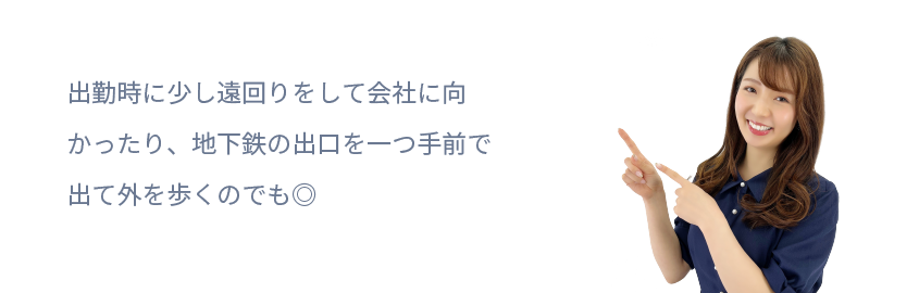 出勤時に少し遠回りをして会社に向かったり、
地下鉄の出口を一つ手前で出て外を歩くのでも◎