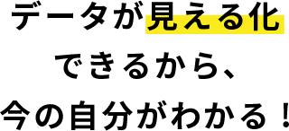 データが見える化できるから、今の自分がわかる!