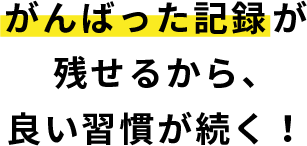 がんばった記録が残せるから、良い習慣が続く！