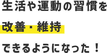 生活や運動の習慣を改善・維持できるようになった！