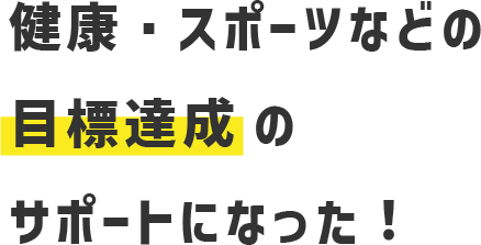 健康・スポーツなどの目標達成のサポートになった！