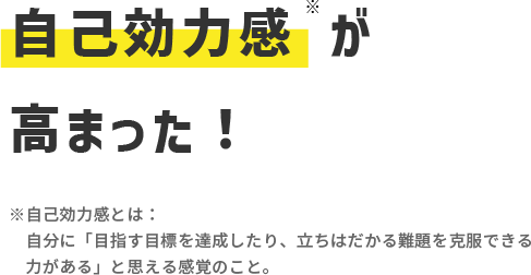 自己効力感 が高まった！※自己効力感とは：　自分に「目指す目標を達成したり、立ちはだかる難題を克服できる力がある」と思える感覚のこと。