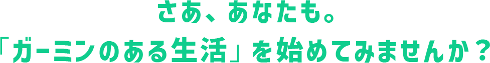 さあ、あなたも。「ガーミンのある生活」を始めてみませんか？