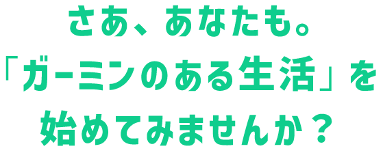 さあ、あなたも。「ガーミンのある生活」を始めてみませんか？